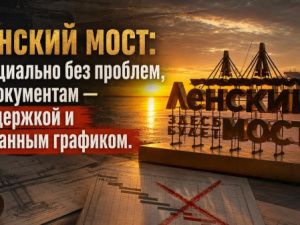 Ленский мост: Официально без проблем, по документам — с задержкой и урезанным графиком
