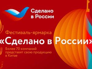 Фестиваль-ярмарка «Сделано в России»: более 70 компаний представят свою продукцию в Китае