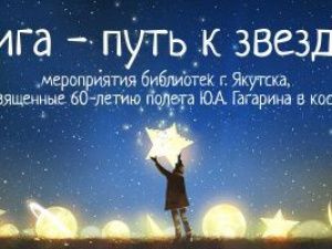 Книга – путь к звездам: мероприятия ЦБС г. Якутска к 60-летию полета Ю.А. Гагарина в космос