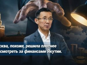Москва, похоже, решила плотнее присмотреть за финансами Якутии
